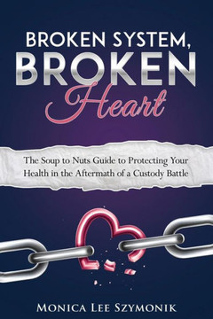Broken System, Broken Heart: The Soup To Nuts Guide To Protecting Your Health In The Aftermath Of A Custody Battle