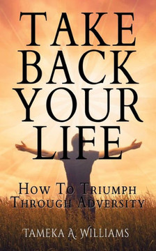 Take Back Your Life: How To Triumph Through Adversity