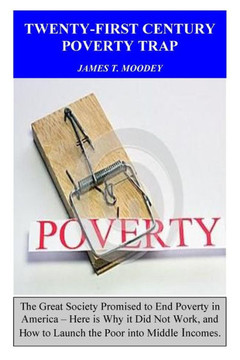Twenty-First Century Poverty Trap: The Great Society Promised To End Poverty In America. Here Is Why It Did Not Work, And How To Launch The Poor Into Middle Incomes.