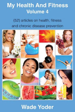 My Health And Fitness Volume 4: (52) Articles On Health, Fitness, Weight Loss And Chronic Disease Prevention!