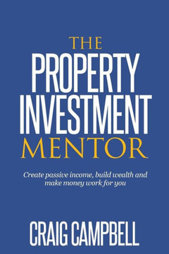 The Property Investment Mentor: Create Passive Income, Build Wealth And Make Money Work For You As A Property Investor (Vol)