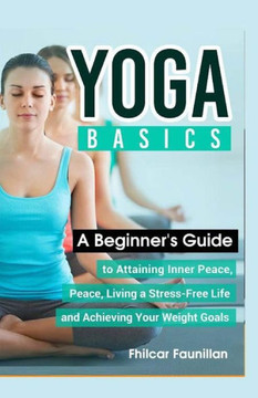 Yoga Basics: A Beginner'S Guide To Attaining Inner Peace, Living A Stress-Free Life And Achieving Your Weight Goals