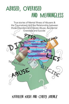 Abused, Overused And Meaningless: True Stories Of Mental Illness Of Abusers & The Traumatized, And The Relationship Between Those Disorders And Opiate Abuse, Accidental Overdose And Suicide Abused, Overused And Meaningless: True Stories Of Mental Illness Of Abusers & The Traumatized, And The Relationship Between Those Disorders And Opiate Abuse, Accidental Overdose And Suicide