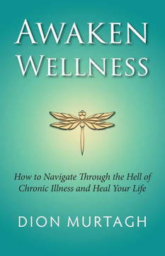 Awaken Wellness: How To Navigate Through The Hell Of Chronic Illness And Heal Your Life