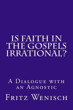 Is Faith In The Gospels Irrational?: A Dialogue With An Agnostic (Realist Phenomenological Philosophy)