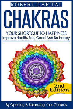 Chakras: Your Shortcut To Happiness! - Improve Health, Feel Good & Be Happy, By Opening And Balancing Your Chakras Chakras: Your Shortcut To Happiness! - Improve Health, Feel Good & Be Happy, By Opening And Balancing Your Chakras