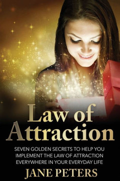 Law Of Attraction: Seven Golden Secrets To Help You Implement The Law Of Attraction Everywhere In Your Everyday Life