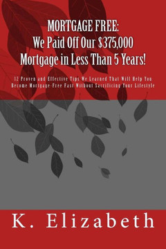 Mortgage Free: We Paid Off Our $375,000 Mortgage In Less Than 5 Years!: 12 Proven And Effective Tips We Learned That Will Help You Become Mortgage-Free Fast Without Sacrificing Your Lifestyle