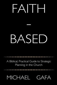 Faith-Based: A Biblical, Practical Guide To Strategic Planning In The Church