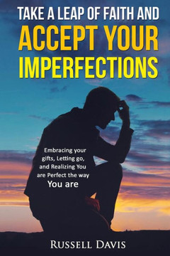 Take A Leap Of Faith And Accept Your Imperfections: Embracing Your Gifts, Letting Go, And Realizing You Are Perfect The Way You Are
