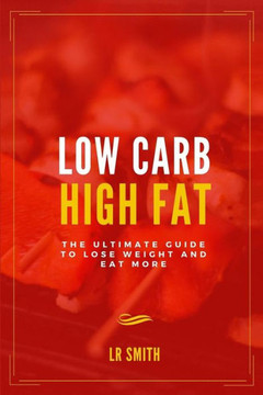 Low Carb High Fat: The Ultimate Guide To Lose Weight And Eat More (Low Carb High Fat Diet, Low Carb Diet, Weight Loss, Healthy Eating, Lean Eating)