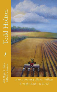 Todd Holton: How A Praying Global Village Brought Back The Dead