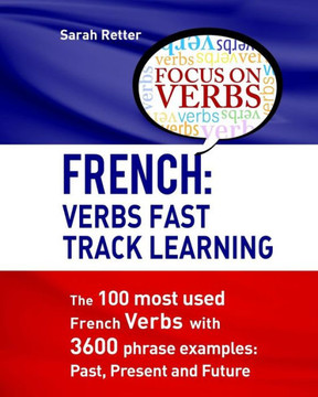 French: Verbs Fast Track Learning: The 100 Most Used French Verbs With 3600 Phrase Examples: Past, Present And Future (French For English Speakers)