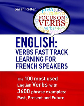 English: Verbs Fast Track Learning For French Speakers: The 100 Most Used English Verbs With 3600 Phrase Examples: Past, Present And Future (English For French Speakers)