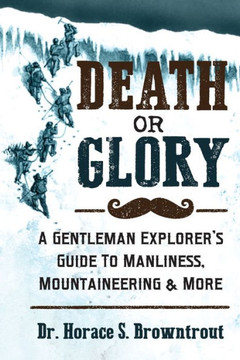Death Or Glory!: A Gentleman Explorer'S Guide To Manliness, Mountaineering, And More