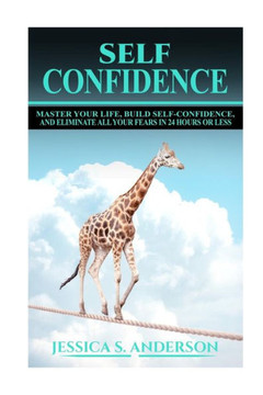 Confidence Master Your Life, Build Self-Confidence And Eliminate All Your Fears In 24 Hours Or Less