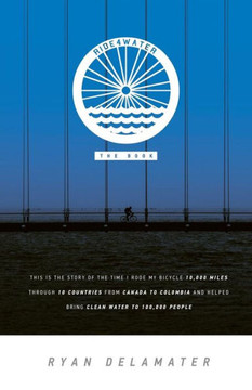 Ride4Water The Book: This Is The Story Of The Time I Rode My Bicycle 10,000 Miles Through 10 Countries From Canada To Colombia And Helped Bring Clean Water To 100,000 People