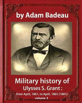 Military History Of Ulysses S. Grant,By Adam Badeau Volume Iii: Military History Of Ulysses S. Grant From April 1861 To April 1865