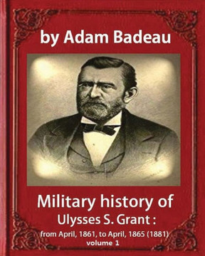 Military History Of Ulysses S. Grant, By Adam Badeau Volume 1: Military History Of Ulysses S. Grant : From April, 1861, To April, 1865 (1881)