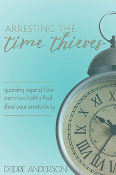 Arresting The Time Thieves: Guarding Against Four Common Habits That Steal Your Productivity