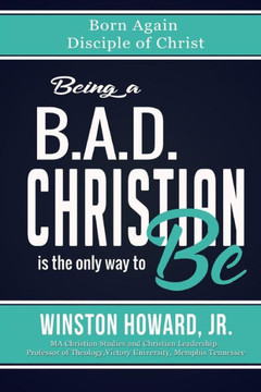 Being A B.A.D. Christian Is The Only Way To Be!: Born Again Disciple Of Christ