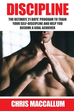 Discipline: The Ultimate 21 Days? Program To Train Your Self-Discipline And Help You Become A Goal Achiever (Develop Discipline And Good Habits, Improve Willpower And Goal Setting Skills)