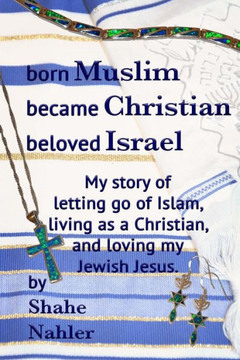 Born Muslim Became Christian Beloved Israel: My Story Of Letting Go Of Islam, Living As A Christian, And Loving My Jewish Jesus. (The Testimony Of Shahe Nahler) Born Muslim Became Christian Beloved Israel: My Story Of Letting Go Of Islam, Living As A Christian, And Loving My Jewish Jesus. (The Testimony Of Shahe Nahler)