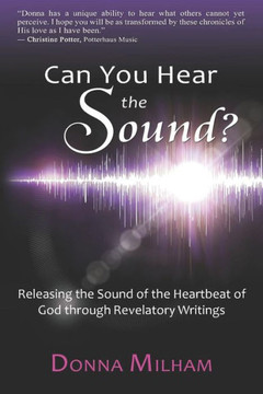 Can You Hear The Sound?:: Releasing The Sound Of The Heartbeat Of God Through Revelatory Writings
