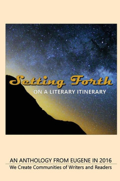 Setting Forth--On A Literary Itinerary: An Anthology From Eugene In 2016 Setting Forth--On A Literary Itinerary: An Anthology From Eugene In 2016