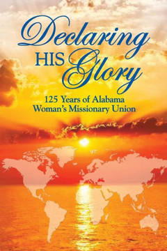 Declaring His Glory: Celebrating 125 Years Of Alabama Woman'S Missionary Union