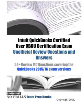 Intuit Quickbooks Certified User Qbcu Certification Exam Unofficial Review Questions And Answers: 50+ Review Mc Questions Covering The Quickbooks 2015/16 Exam Versions