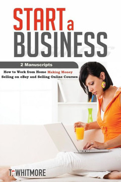 Start A Business: 2 Manuscripts - How To Work From Home Making Money Selling On Ebay And Selling Online Courses