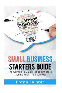 Small Business Starters Guide: The Complete Guide For Beginners To Starting Your Small Business (Startup 101, Small Business, Online Marketing, Passive Income)