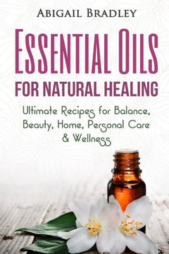 Essential Oils For Natural Healing: Ultimate Recipes For Balance, Beauty, Home, Personal Care & Wellness