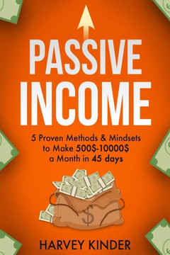 Passive Income: 5 Proven Methods & Mindsets To Make 500$-10000$ A Months In 45 Days