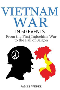 Vietnam War: The Vietnam War In 50 Events: From The First Indochina War To The Fall Of Saigon (War Books, Vietnam War Books, War History) (History In 50 Events Series)