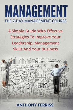 The Seven Day Management Course: A Simple Guide With Effective Strategies To Improve Your Leadership, Management Skills And Your Business (Time ... Leadership Development, Leadership Dynamics)
