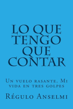 Lo Que Tengo Que Contar: Un Vuelo Rasante. Mi Vida En Tres Golpes (Spanish Edition)