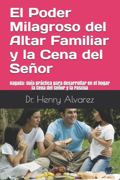 El Poder Milagroso Del Altar Familiar Y La Cena Del Senor: Hagada Guia Practica Para Desarrollar En El Hogar La Cena Del Senor Y La Pascua (Spanish Edition)