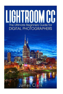 Lightroom Cc: The Ultimate Beginners Guide For Digital Photographers