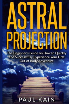 Astral Projection: The Beginner'S Guide On How To Quickly And Successfully Experience Your First Out Of Body Adventure