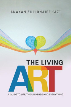 The Living Art: A Guide To Life, The Universe And Everything The Living Art: A Guide To Life, The Universe And Everything