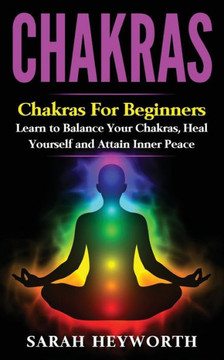 Chakras: Chakras For Beginners, Learn To Balance Your Chakras, Heal Yourself And (Spiritual Journey Book)