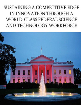 Sustaining A Competitive Edge In Innovation Through A World-Class Federal Science And Technology Workforce