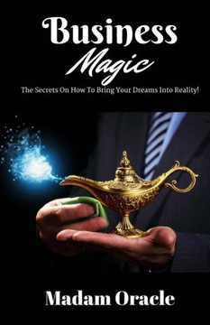 Business Magic: The Secrets On How To Bring Your Dreams Into Reality!