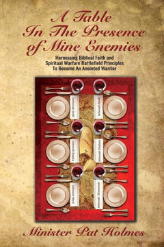 A Table In The Presence Of Mine Enemies: Harnessing Biblical Faith And Spiritual Warfare Battlefield Principles To Become An Anointed Warrior