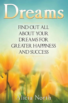Dreams: Find Out All About Your Dreams For Greater Happiness And Success