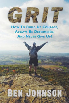 Grit: How To Build Up Courage, Always Be Determined, And Never Give Up! (Determination, Confidence, Perseverance, Persistence)