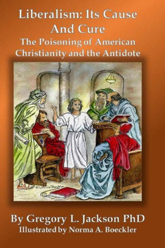 Liberalism: Its Cause And Cure: The Poisoning Of American Christianity And The Antidote