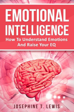 Emotional Intelligence: How To Understand Emotions And Raise Your Eq Emotional Intelligence: How To Understand Emotions And Raise Your Eq